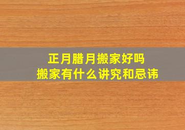 正月腊月搬家好吗 搬家有什么讲究和忌讳